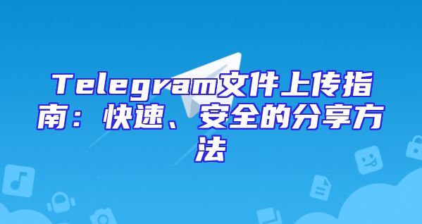 Telegram文件上传指南：快速、安全的分享方法