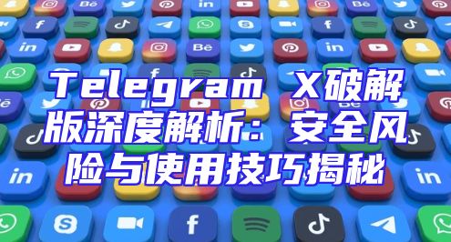 Telegram X破解版深度解析：安全风险与使用技巧揭秘