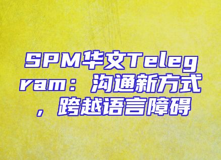 SPM华文Telegram：沟通新方式，跨越语言障碍