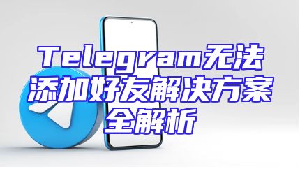 Telegram无法添加好友解决方案全解析