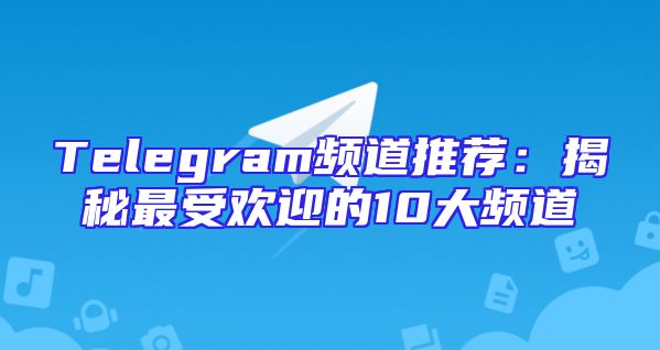 Telegram频道推荐：揭秘最受欢迎的10大频道
