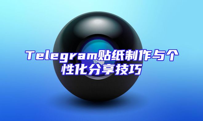 Telegram贴纸制作与个性化分享技巧