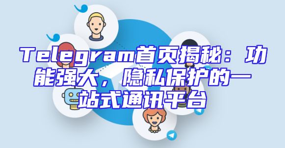 Telegram首页揭秘：功能强大，隐私保护的一站式通讯平台