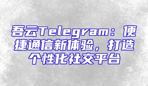 吾云Telegram：便捷通信新体验，打造个性化社交平台