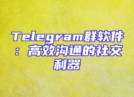 Telegram群软件：高效沟通的社交利器