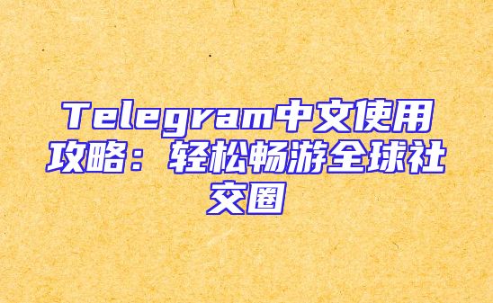 Telegram中文使用攻略：轻松畅游全球社交圈