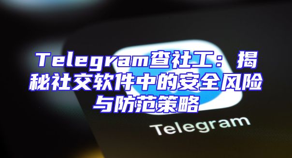 Telegram查社工：揭秘社交软件中的安全风险与防范策略