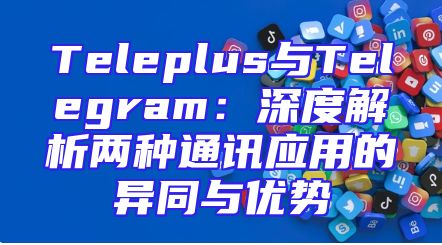 Teleplus与Telegram：深度解析两种通讯应用的异同与优势