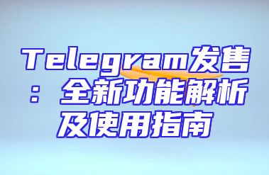 Telegram发售：全新功能解析及使用指南