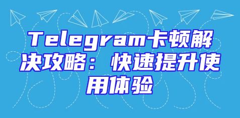Telegram卡顿解决攻略：快速提升使用体验