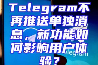 Telegram不再推送单独消息，新功能如何影响用户体验？