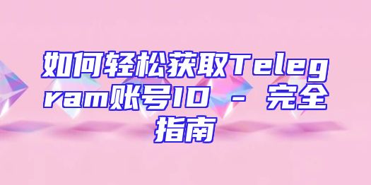 如何轻松获取Telegram账号ID - 完全指南