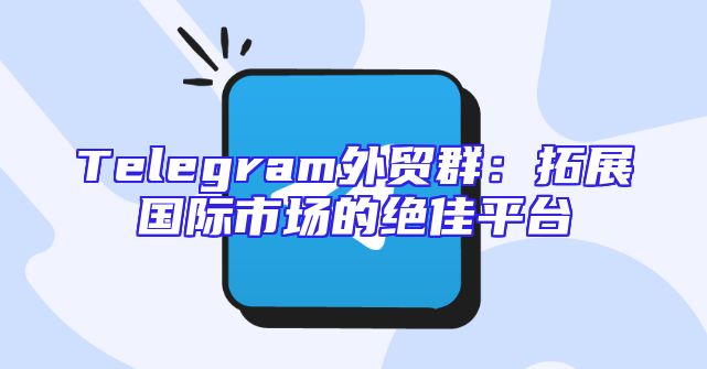 Telegram外贸群：拓展国际市场的绝佳平台