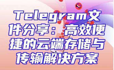 Telegram文件分享：高效便捷的云端存储与传输解决方案