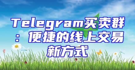Telegram买卖群：便捷的线上交易新方式