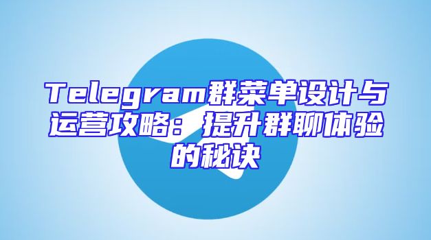 Telegram群菜单设计与运营攻略：提升群聊体验的秘诀