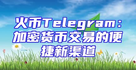 火币Telegram：加密货币交易的便捷新渠道