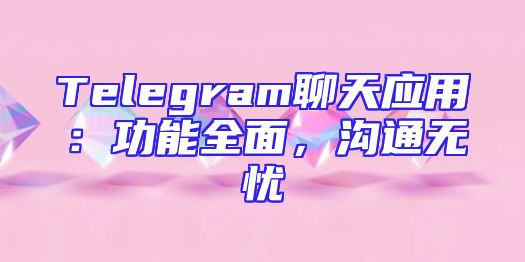 Telegram聊天应用：功能全面，沟通无忧
