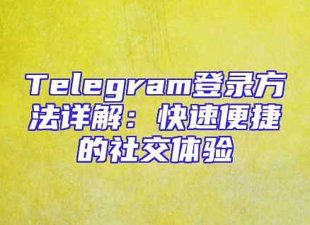Telegram登录方法详解：快速便捷的社交体验