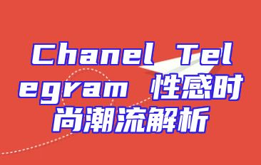 Chanel Telegram 性感时尚潮流解析