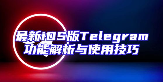 最新iOS版Telegram功能解析与使用技巧