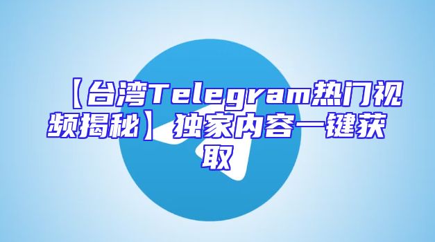 【台湾Telegram热门视频揭秘】独家内容一键获取