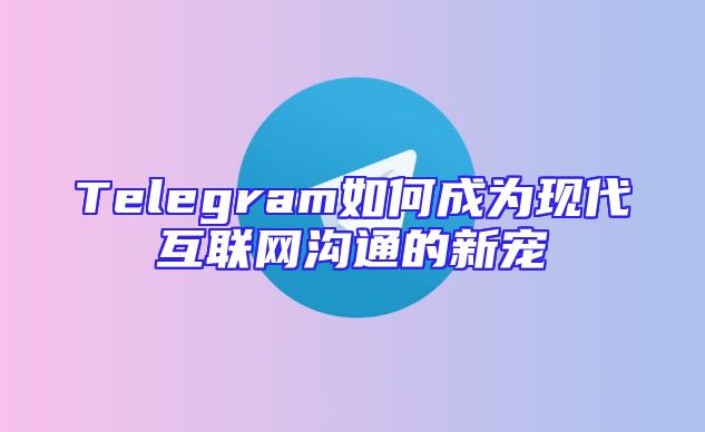 Telegram如何成为现代互联网沟通的新宠