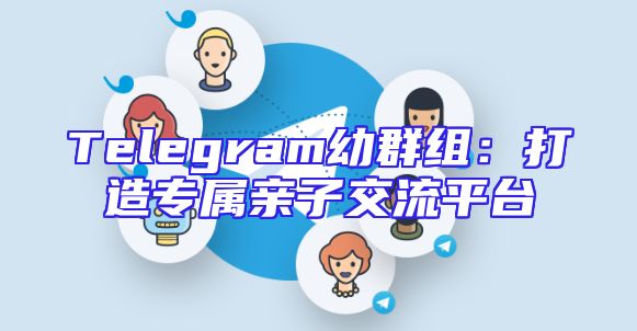 Telegram幼群组：打造专属亲子交流平台