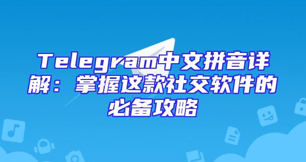 Telegram中文拼音详解：掌握这款社交软件的必备攻略
