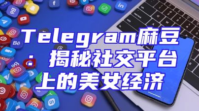 Telegram麻豆：揭秘社交平台上的美女经济