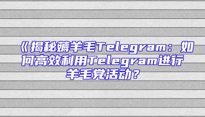 《揭秘薅羊毛Telegram：如何高效利用Telegram进行羊毛党活动？