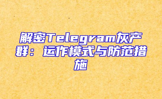 解密Telegram灰产群：运作模式与防范措施