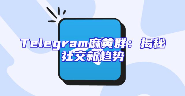Telegram麻黄群：揭秘社交新趋势