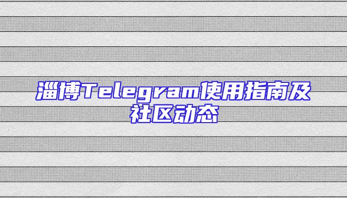 淄博Telegram使用指南及社区动态