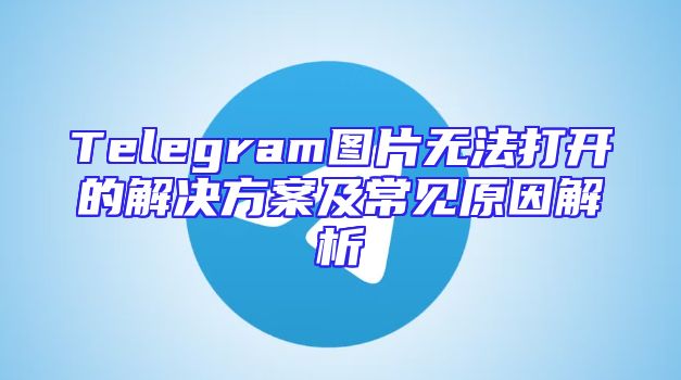 Telegram图片无法打开的解决方案及常见原因解析