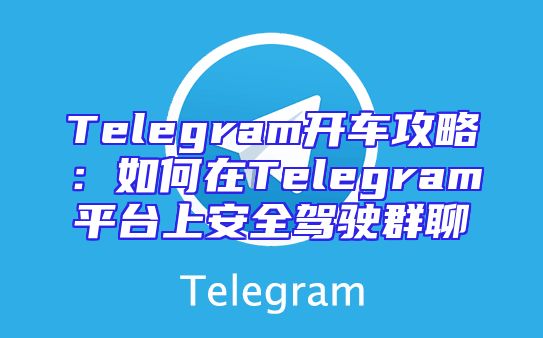 Telegram开车攻略：如何在Telegram平台上安全驾驶群聊