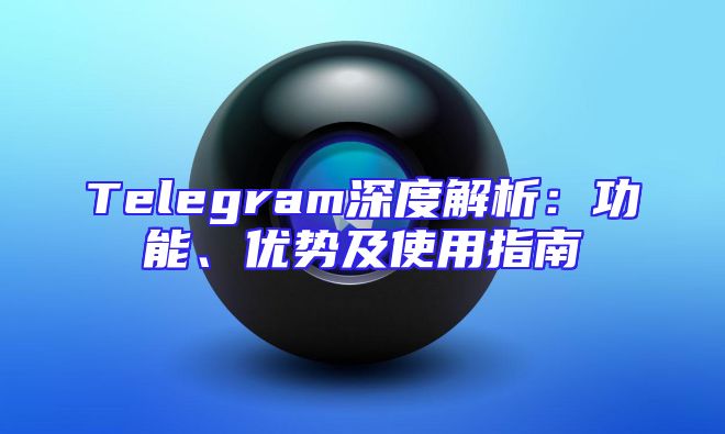 Telegram深度解析：功能、优势及使用指南