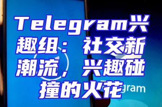 Telegram兴趣组：社交新潮流，兴趣碰撞的火花