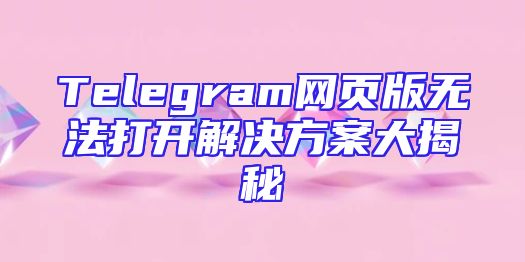 Telegram网页版无法打开解决方案大揭秘