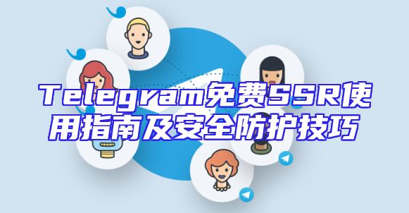 Telegram免费SSR使用指南及安全防护技巧