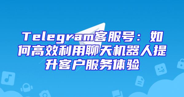 Telegram客服号：如何高效利用聊天机器人提升客户服务体验