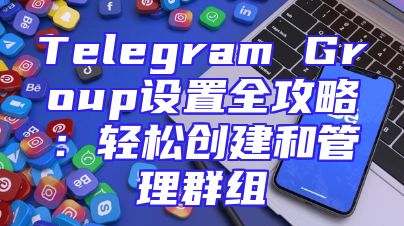 Telegram Group设置全攻略：轻松创建和管理群组