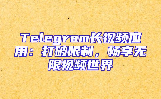 Telegram长视频应用：打破限制，畅享无限视频世界