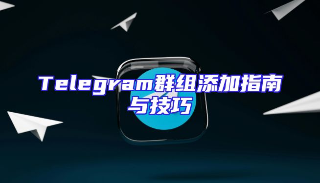 Telegram群组添加指南与技巧