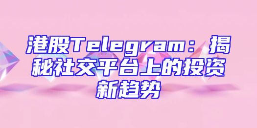 港股Telegram：揭秘社交平台上的投资新趋势