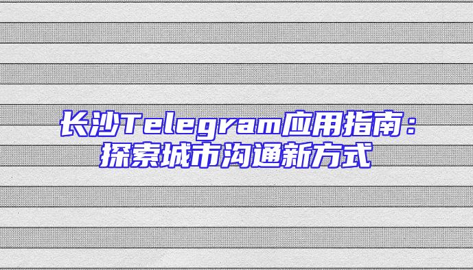 长沙Telegram应用指南：探索城市沟通新方式