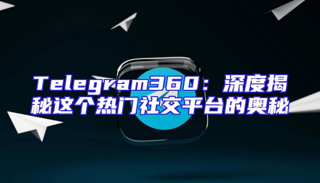 Telegram360：深度揭秘这个热门社交平台的奥秘