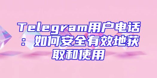 Telegram用户电话：如何安全有效地获取和使用