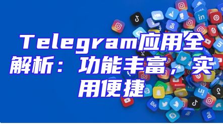 Telegram应用全解析：功能丰富，实用便捷