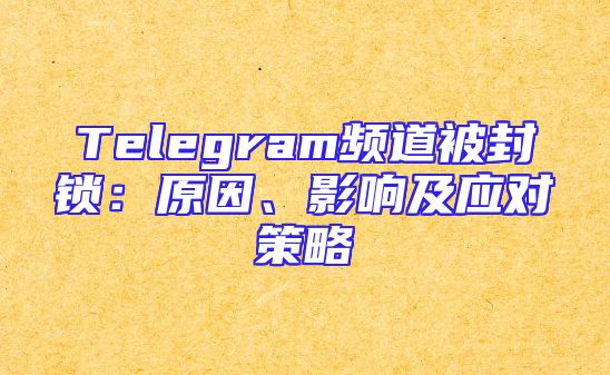 Telegram频道被封锁：原因、影响及应对策略